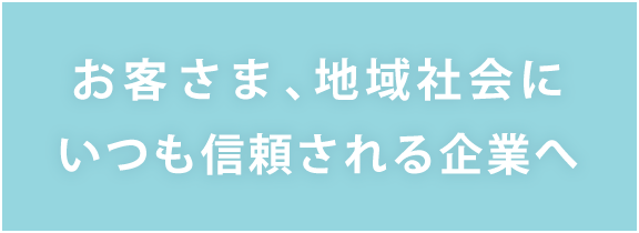 お客様、地域社会にいつも信頼される企業へ